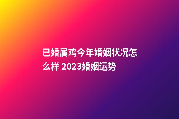 已婚属鸡今年婚姻状况怎么样 2023婚姻运势